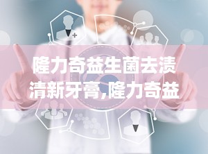 隆力奇益生菌去渍清新牙膏,隆力奇益生菌去渍清新牙膏——口腔护理新选择