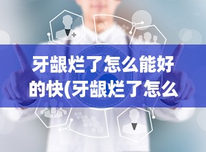 牙龈烂了怎么能好的快(牙龈烂了怎么快速好)