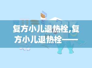 复方小儿退热栓,复方小儿退热栓——儿童退热良药，安全可靠的选择