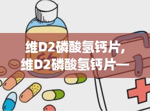 维D2磷酸氢钙片,维D2磷酸氢钙片——儿童、孕妇及哺乳期妇女的钙质补充佳品