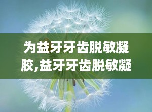 为益牙牙齿脱敏凝胶,益牙牙齿脱敏凝胶——告别牙齿敏感，享受健康笑容