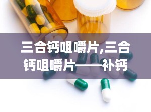 三合钙咀嚼片,三合钙咀嚼片——补钙新选择，健康生活好伴侣