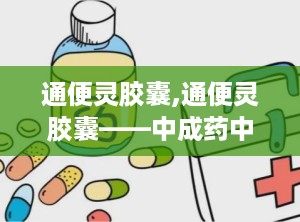 通便灵胶囊,通便灵胶囊——中成药中的便秘克星
