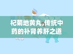杞菊地黄丸,传统中药的补肾养肝之道