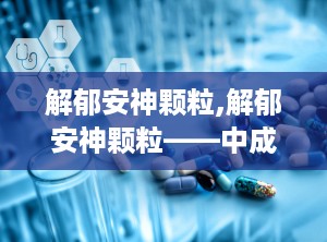 解郁安神颗粒,解郁安神颗粒——中成药中的安神佳品
