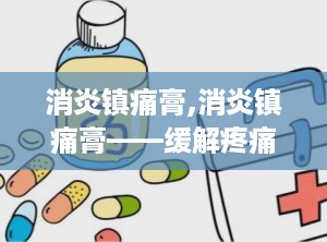 消炎镇痛膏,消炎镇痛膏——缓解疼痛，守护健康