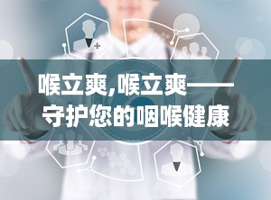 喉立爽,喉立爽——守护您的咽喉健康，畅享清新生活