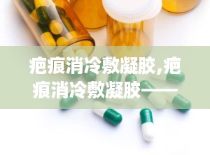 疤痕消冷敷凝胶,疤痕消冷敷凝胶——疤痕修复的温和选择