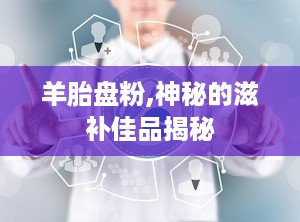 羊胎盘粉,神秘的滋补佳品揭秘