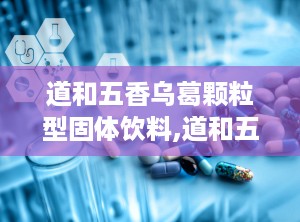 道和五香乌葛颗粒型固体饮料,道和五香乌葛颗粒型固体饮料——健康生活的时尚之选