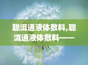 聪洱通液体敷料,聪洱通液体敷料——创新护理，守护肌肤健康