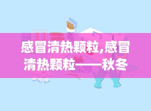 感冒清热颗粒,感冒清热颗粒——秋冬季节的守护神