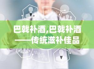 巴戟补酒,巴戟补酒——传统滋补佳品，助力健康生活