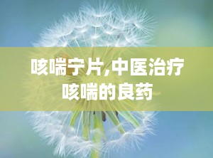 咳喘宁片,中医治疗咳喘的良药