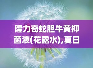 隆力奇蛇胆牛黄抑菌液(花露水),夏日清凉守护神