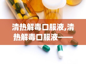 清热解毒口服液,清热解毒口服液——中药中的“清凉使者”