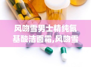 风吻雪男士精纯氨基酸洁面霜,风吻雪男士精纯氨基酸洁面霜——男士护肤新选择