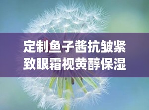 定制鱼子酱抗皱紧致眼霜视黄醇保湿提拉修护淡化细纹