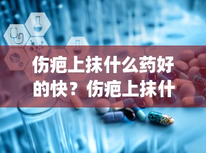伤疤上抹什么药好的快？伤疤上抹什么药好的快又好看
