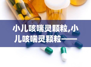 小儿咳喘灵颗粒,小儿咳喘灵颗粒——专为儿童设计的止咳祛痰良药