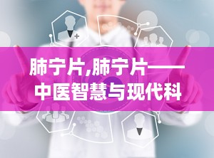肺宁片,肺宁片——中医智慧与现代科技的结晶