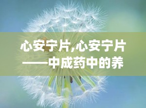 心安宁片,心安宁片——中成药中的养心良药