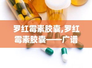 罗红霉素胶囊,罗红霉素胶囊——广谱抗生素的详细介绍