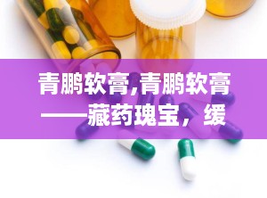 青鹏软膏,青鹏软膏——藏药瑰宝，缓解多种疼痛与不适