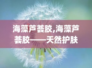 海藻芦荟胶,海藻芦荟胶——天然护肤的神奇之选