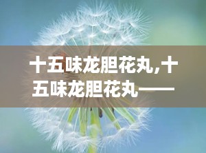 十五味龙胆花丸,十五味龙胆花丸——藏药中的呼吸系统守护者
