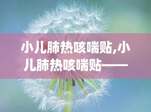 小儿肺热咳喘贴,小儿肺热咳喘贴——专为儿童设计的止咳良方