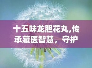 十五味龙胆花丸,传承藏医智慧，守护呼吸健康