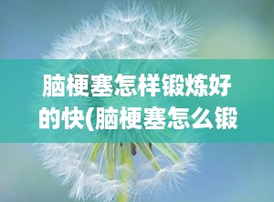 脑梗塞怎样锻炼好的快(脑梗塞怎么锻炼好)