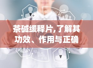 茶碱缓释片,了解其功效、作用与正确使用方法