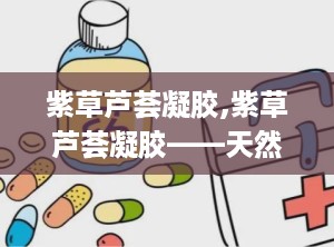 紫草芦荟凝胶,紫草芦荟凝胶——天然护肤的完美结合