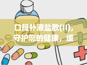 口服补液盐散(II),守护您的健康，缓解腹泻困扰