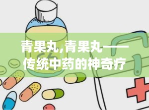青果丸,青果丸——传统中药的神奇疗效
