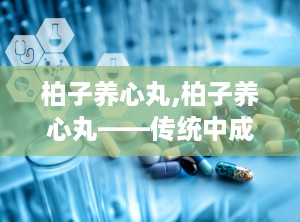 柏子养心丸,柏子养心丸——传统中成药在现代生活中的应用