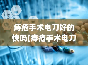 痔疮手术电刀好的快吗(痔疮手术电刀好的快吗多少钱)