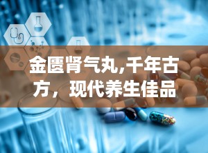 金匮肾气丸,千年古方，现代养生佳品