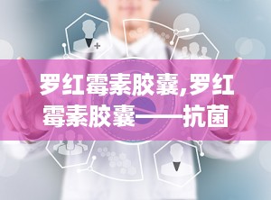 罗红霉素胶囊,罗红霉素胶囊——抗菌药物中的佼佼者