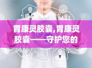 胃康灵胶囊,胃康灵胶囊——守护您的胃部健康