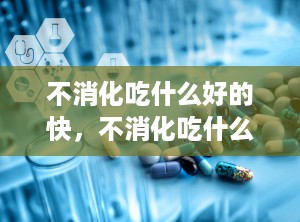 不消化吃什么好的快，不消化吃什么药效果好