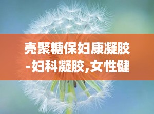 壳聚糖保妇康凝胶-妇科凝胶,女性健康守护者