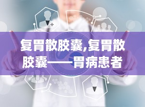 复胃散胶囊,复胃散胶囊——胃病患者的福音