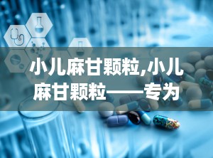 小儿麻甘颗粒,小儿麻甘颗粒——专为儿童设计的止咳平喘中成药