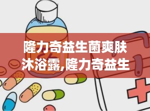 隆力奇益生菌爽肤沐浴露,隆力奇益生菌爽肤沐浴露——呵护肌肤，焕发健康光彩