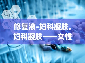 修复液-妇科凝胶,妇科凝胶——女性私密健康的守护者