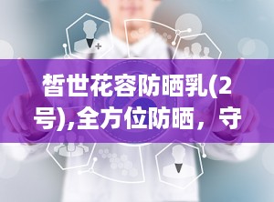 皙世花容防晒乳(2号),全方位防晒，守护您的肌肤