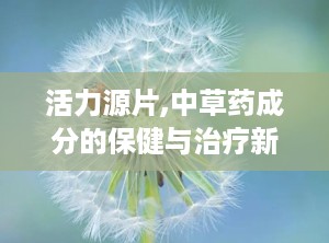 活力源片,中草药成分的保健与治疗新选择